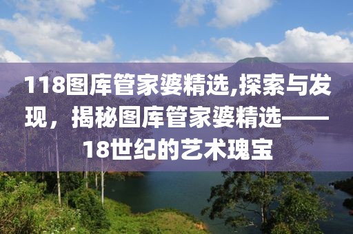 118图库管家婆精选,探索与发现，揭秘图库管家婆精选——18世纪的艺术瑰宝