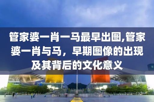 管家婆一肖一马最早出图,管家婆一肖与马，早期图像的出现及其背后的文化意义