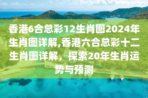 香港6合总彩12生肖图2024年生肖图详解,香港六合总彩十二生肖图详解，探索20年生肖运势与预测