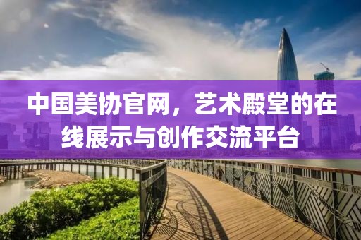 中国美协官网，艺术殿堂的在线展示与创作交流平台