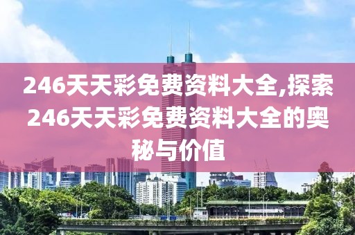 246天天彩免费资料大全,探索246天天彩免费资料大全的奥秘与价值