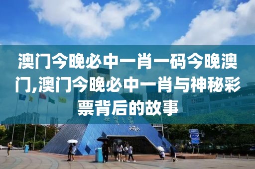 澳门今晚必中一肖一码今晚澳门,澳门今晚必中一肖与神秘彩票背后的故事