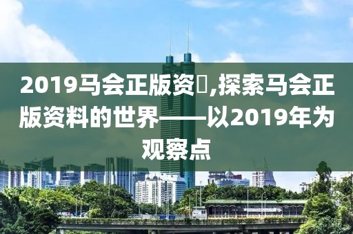 2019马会正版资枓,探索马会正版资料的世界——以2019年为观察点