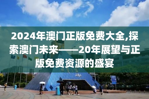 2024年澳门正版免费大全,探索澳门未来——20年展望与正版免费资源的盛宴
