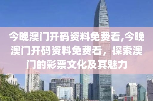 今晚澳门开码资料免费看,今晚澳门开码资料免费看，探索澳门的彩票文化及其魅力