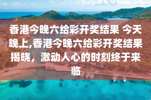 香港今晚六给彩开奖结果 今天晚上,香港今晚六给彩开奖结果揭晓，激动人心的时刻终于来临