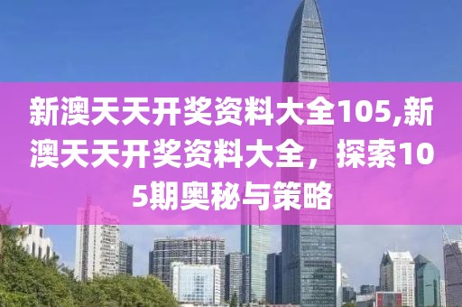 新澳天天开奖资料大全105,新澳天天开奖资料大全，探索105期奥秘与策略
