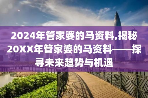 2024年管家婆的马资料,揭秘20XX年管家婆的马资料——探寻未来趋势与机遇