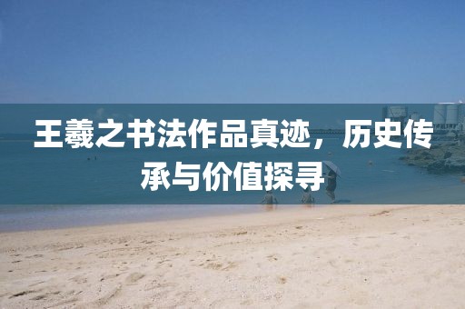 王羲之书法作品真迹，历史传承与价值探寻