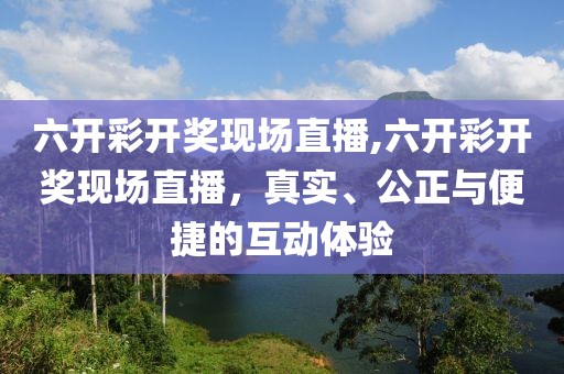 六开彩开奖现场直播,六开彩开奖现场直播，真实、公正与便捷的互动体验
