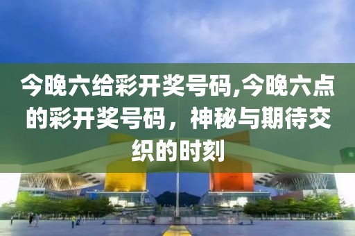 今晚六给彩开奖号码,今晚六点的彩开奖号码，神秘与期待交织的时刻