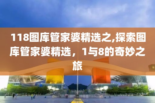 118图库管家婆精选之,探索图库管家婆精选，1与8的奇妙之旅