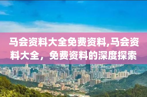 马会资料大全免费资料,马会资料大全，免费资料的深度探索