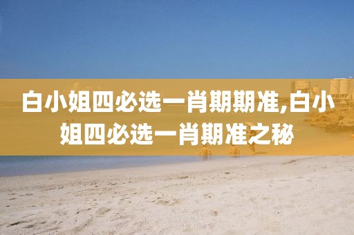 白小姐四必选一肖期期准,白小姐四必选一肖期准之秘