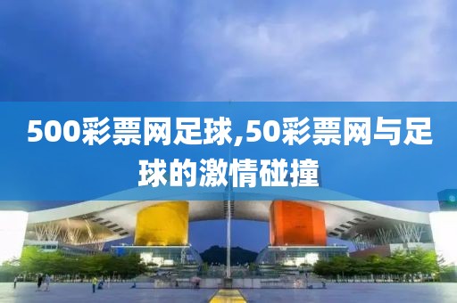 500彩票网足球,50彩票网与足球的激情碰撞
