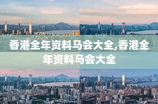 香港全年资料马会大全,香港全年资料马会大全