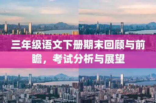 三年级语文下册期末回顾与前瞻，考试分析与展望