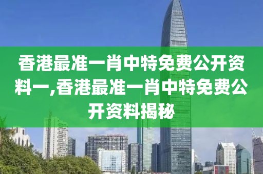 香港最准一肖中特免费公开资料一,香港最准一肖中特免费公开资料揭秘