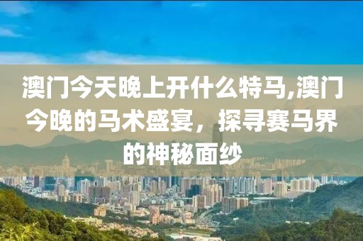 澳门今天晚上开什么特马,澳门今晚的马术盛宴，探寻赛马界的神秘面纱