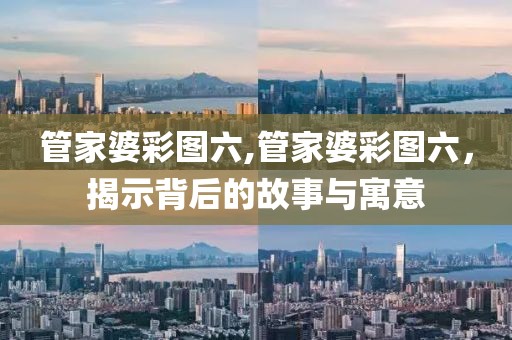 管家婆彩图六,管家婆彩图六，揭示背后的故事与寓意