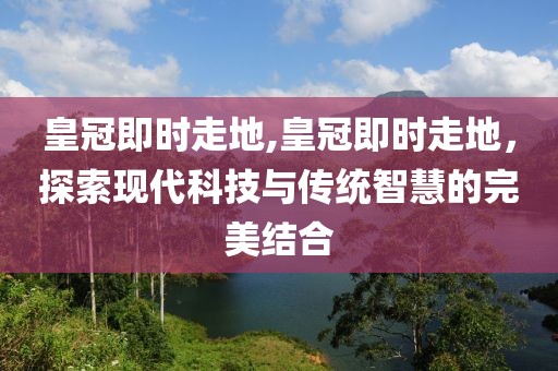 皇冠即时走地,皇冠即时走地，探索现代科技与传统智慧的完美结合