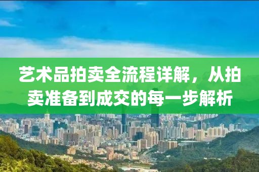 艺术品拍卖全流程详解，从拍卖准备到成交的每一步解析