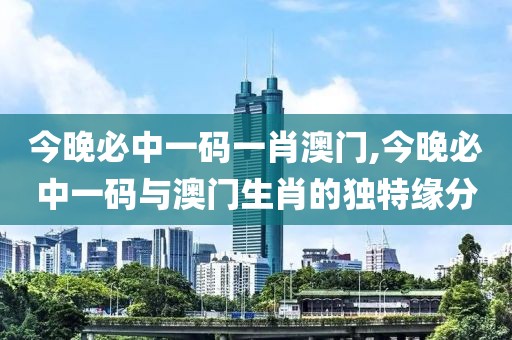 今晚必中一码一肖澳门,今晚必中一码与澳门生肖的独特缘分