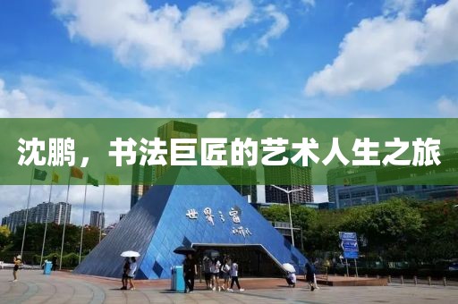 沈鹏，书法巨匠的艺术人生之旅
