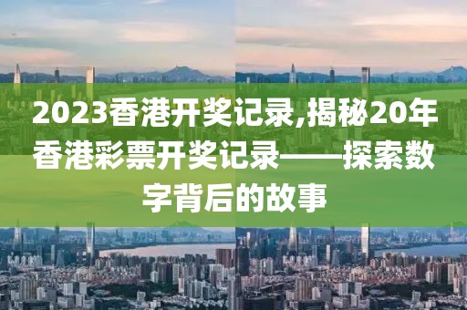 2023香港开奖记录,揭秘20年香港彩票开奖记录——探索数字背后的故事