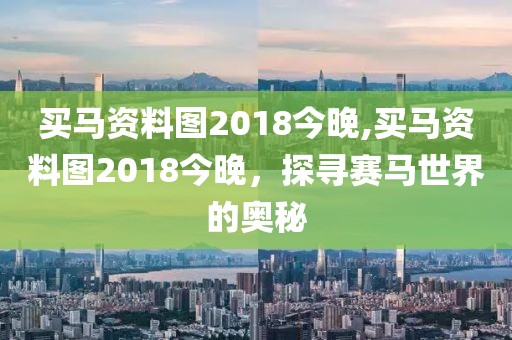 买马资料图2018今晚,买马资料图2018今晚，探寻赛马世界的奥秘