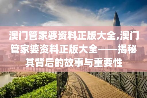 澳门管家婆资料正版大全,澳门管家婆资料正版大全——揭秘其背后的故事与重要性