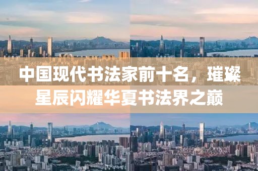 中国现代书法家前十名，璀璨星辰闪耀华夏书法界之巅