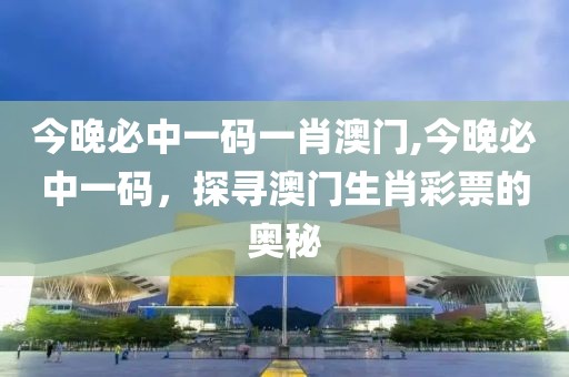 今晚必中一码一肖澳门,今晚必中一码，探寻澳门生肖彩票的奥秘