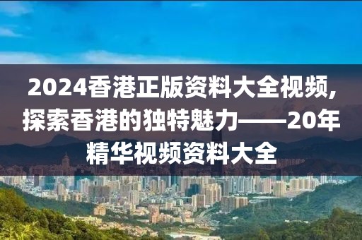 2024香港正版资料大全视频,探索香港的独特魅力——20年精华视频资料大全