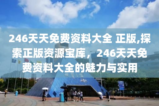 246天天免费资料大全 正版,探索正版资源宝库，246天天免费资料大全的魅力与实用