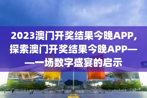 2023澳门开奖结果今晚APP,探索澳门开奖结果今晚APP——一场数字盛宴的启示