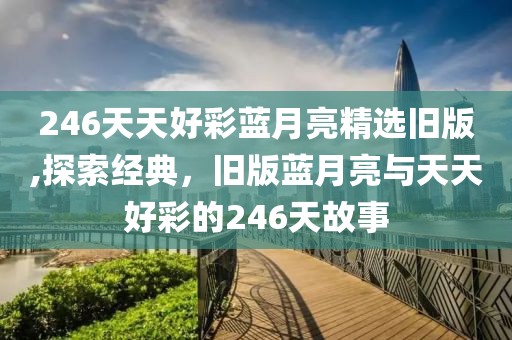 246天天好彩蓝月亮精选旧版,探索经典，旧版蓝月亮与天天好彩的246天故事