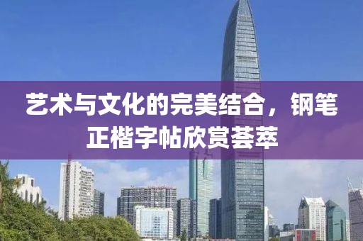 艺术与文化的完美结合，钢笔正楷字帖欣赏荟萃