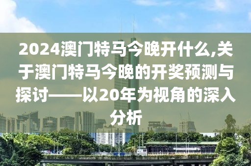 2024澳门特马今晚开什么,关于澳门特马今晚的开奖预测与探讨——以20年为视角的深入分析