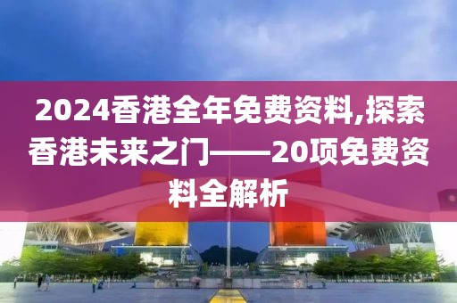 2024香港全年免费资料,探索香港未来之门——20项免费资料全解析