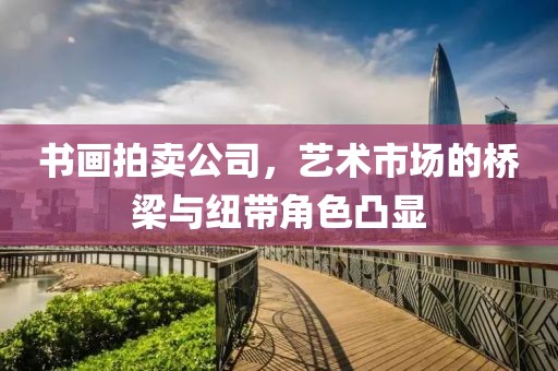 书画拍卖公司，艺术市场的桥梁与纽带角色凸显