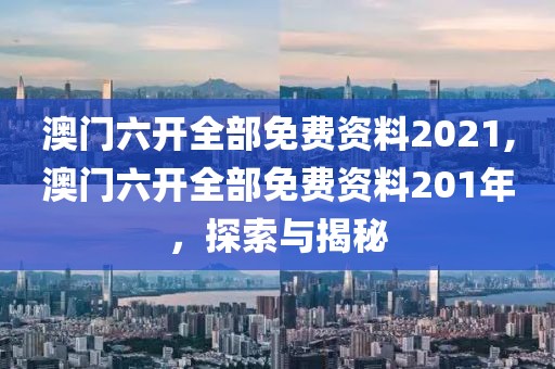 澳门六开全部免费资料2021,澳门六开全部免费资料201年，探索与揭秘
