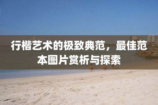 行楷艺术的极致典范，最佳范本图片赏析与探索