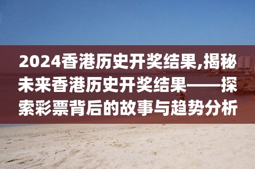 2024香港历史开奖结果,揭秘未来香港历史开奖结果——探索彩票背后的故事与趋势分析