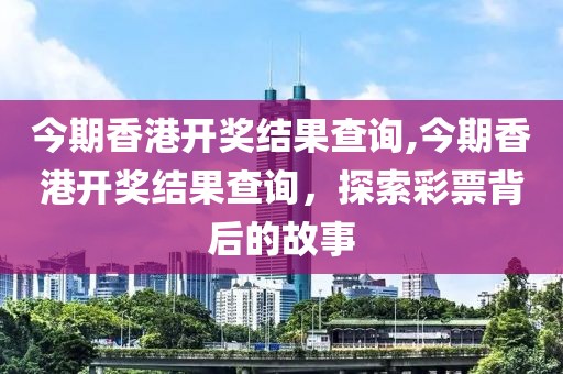 今期香港开奖结果查询,今期香港开奖结果查询，探索彩票背后的故事