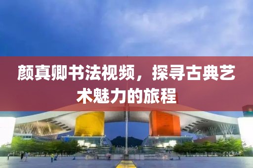 颜真卿书法视频，探寻古典艺术魅力的旅程