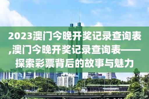 2023澳门今晚开奖记录查询表,澳门今晚开奖记录查询表——探索彩票背后的故事与魅力