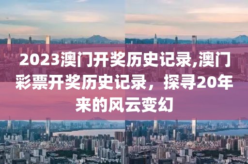 2023澳门开奖历史记录,澳门彩票开奖历史记录，探寻20年来的风云变幻