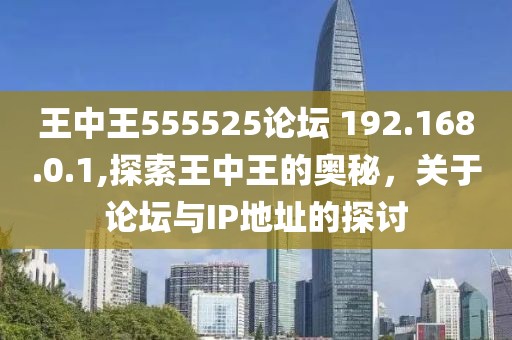 王中王555525论坛 192.168.0.1,探索王中王的奥秘，关于论坛与IP地址的探讨