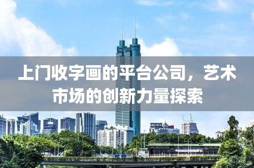 上门收字画的平台公司，艺术市场的创新力量探索